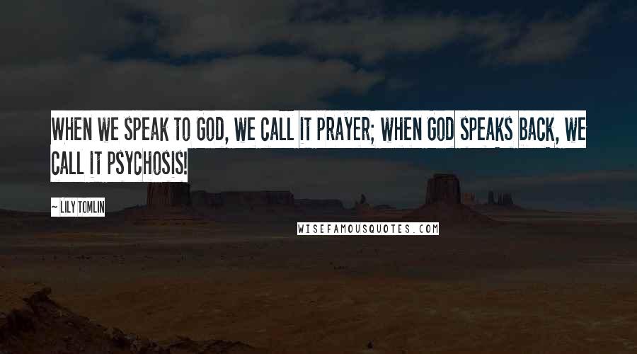 Lily Tomlin Quotes: When we speak to God, we call it prayer; when God speaks back, we call it psychosis!