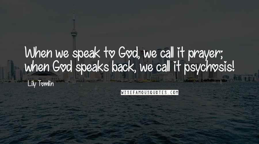 Lily Tomlin Quotes: When we speak to God, we call it prayer; when God speaks back, we call it psychosis!