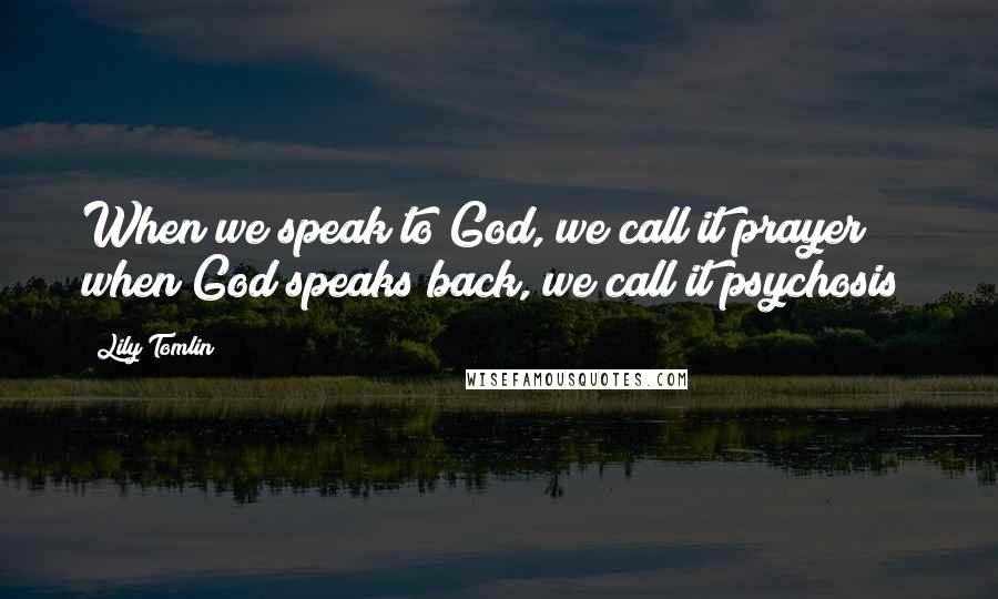 Lily Tomlin Quotes: When we speak to God, we call it prayer; when God speaks back, we call it psychosis!