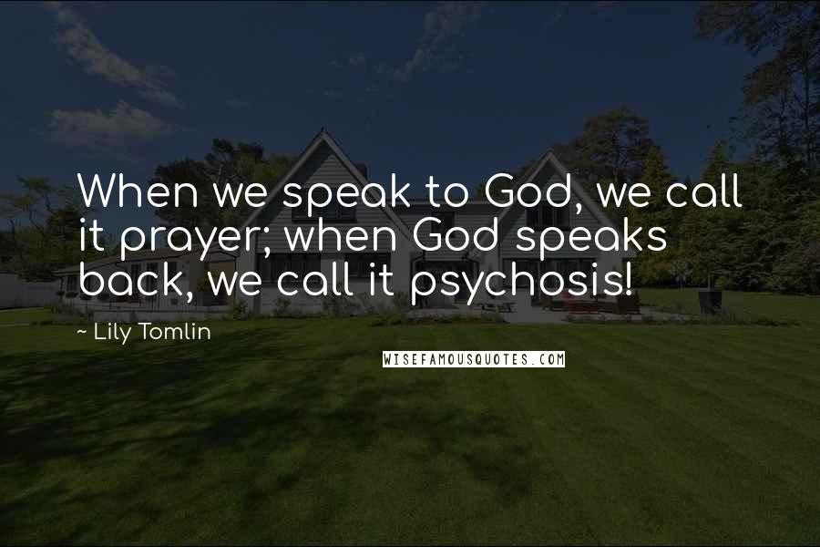 Lily Tomlin Quotes: When we speak to God, we call it prayer; when God speaks back, we call it psychosis!