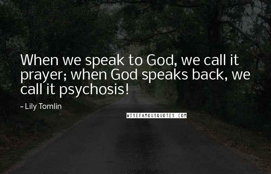 Lily Tomlin Quotes: When we speak to God, we call it prayer; when God speaks back, we call it psychosis!