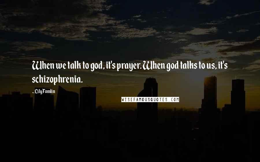 Lily Tomlin Quotes: When we talk to god, it's prayer. When god talks to us, it's schizophrenia.