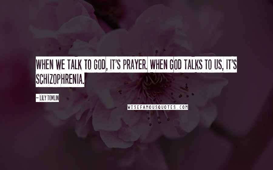 Lily Tomlin Quotes: When we talk to god, it's prayer. When god talks to us, it's schizophrenia.