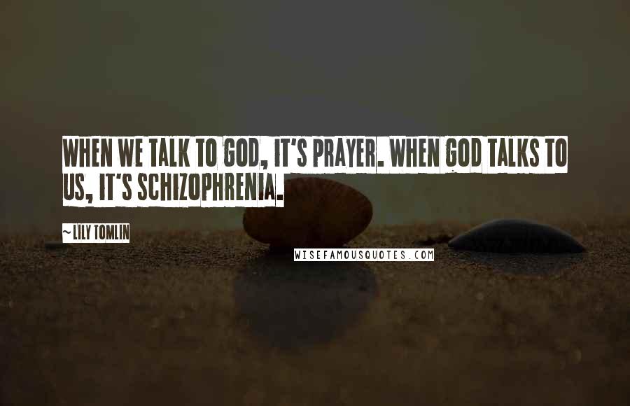 Lily Tomlin Quotes: When we talk to god, it's prayer. When god talks to us, it's schizophrenia.