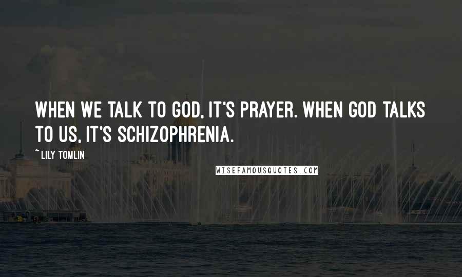 Lily Tomlin Quotes: When we talk to god, it's prayer. When god talks to us, it's schizophrenia.