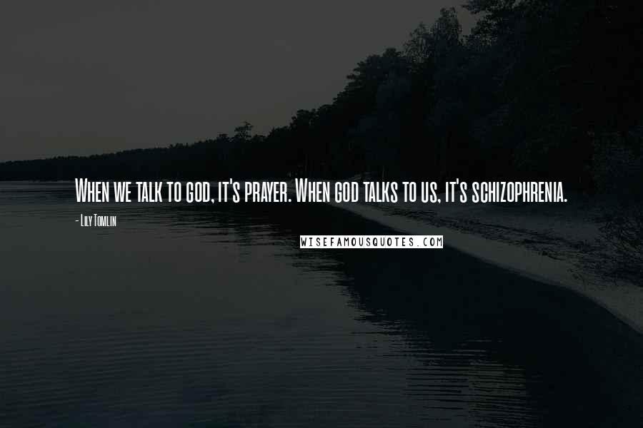 Lily Tomlin Quotes: When we talk to god, it's prayer. When god talks to us, it's schizophrenia.