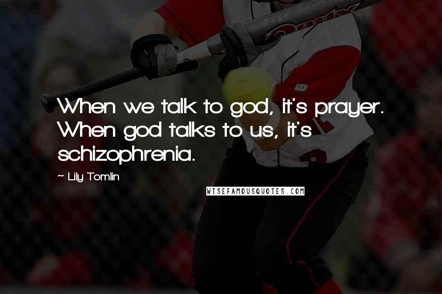 Lily Tomlin Quotes: When we talk to god, it's prayer. When god talks to us, it's schizophrenia.