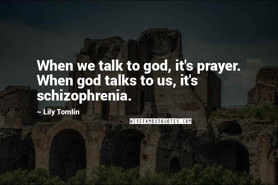 Lily Tomlin Quotes: When we talk to god, it's prayer. When god talks to us, it's schizophrenia.