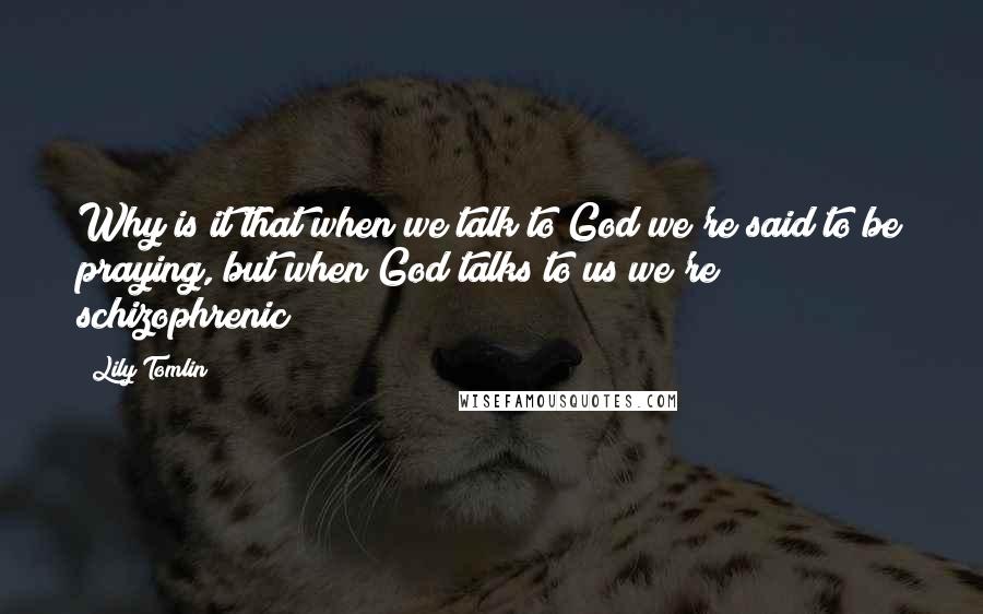 Lily Tomlin Quotes: Why is it that when we talk to God we're said to be praying, but when God talks to us we're schizophrenic?