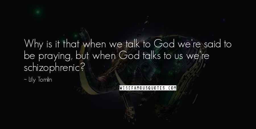 Lily Tomlin Quotes: Why is it that when we talk to God we're said to be praying, but when God talks to us we're schizophrenic?