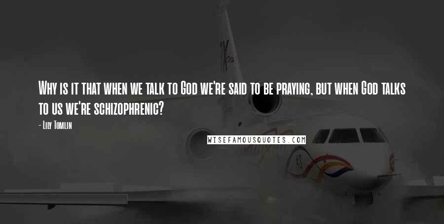 Lily Tomlin Quotes: Why is it that when we talk to God we're said to be praying, but when God talks to us we're schizophrenic?