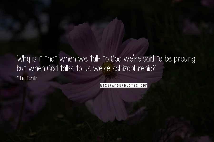 Lily Tomlin Quotes: Why is it that when we talk to God we're said to be praying, but when God talks to us we're schizophrenic?