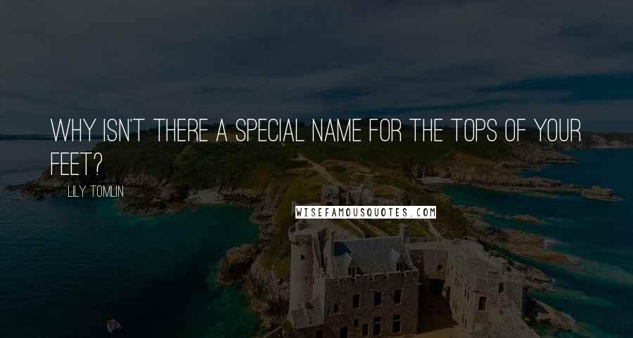 Lily Tomlin Quotes: Why isn't there a special name for the tops of your feet?