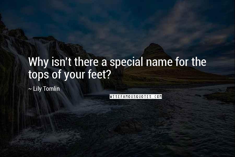 Lily Tomlin Quotes: Why isn't there a special name for the tops of your feet?
