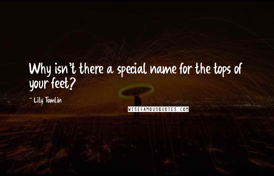 Lily Tomlin Quotes: Why isn't there a special name for the tops of your feet?