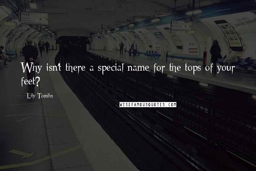 Lily Tomlin Quotes: Why isn't there a special name for the tops of your feet?