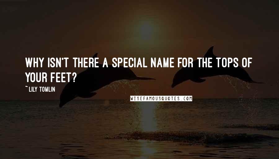Lily Tomlin Quotes: Why isn't there a special name for the tops of your feet?