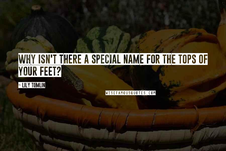Lily Tomlin Quotes: Why isn't there a special name for the tops of your feet?