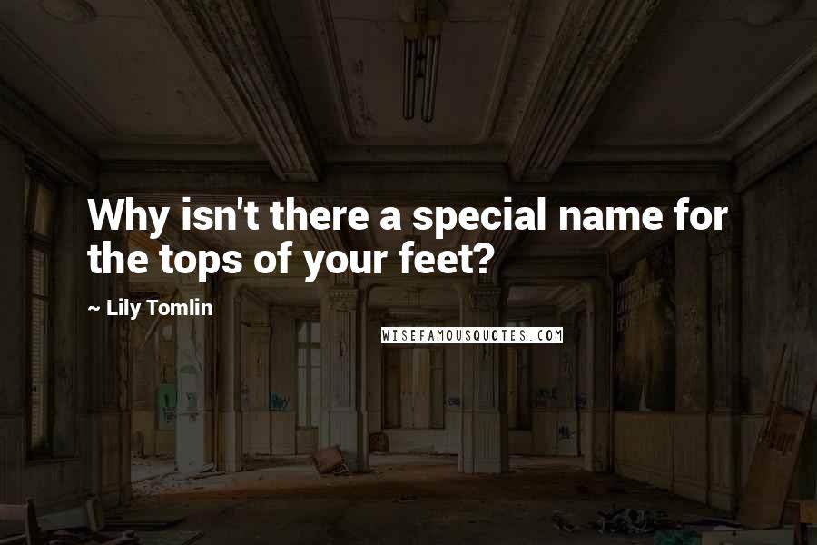 Lily Tomlin Quotes: Why isn't there a special name for the tops of your feet?