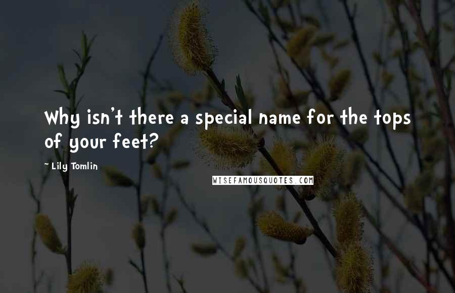 Lily Tomlin Quotes: Why isn't there a special name for the tops of your feet?
