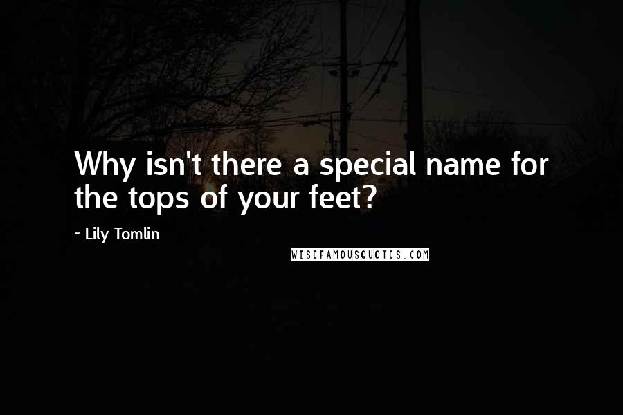 Lily Tomlin Quotes: Why isn't there a special name for the tops of your feet?