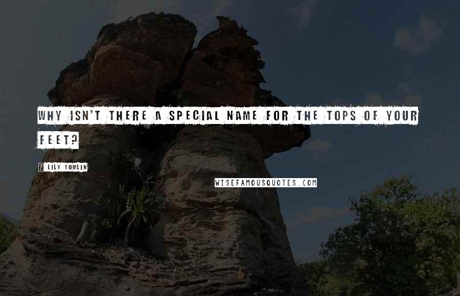 Lily Tomlin Quotes: Why isn't there a special name for the tops of your feet?