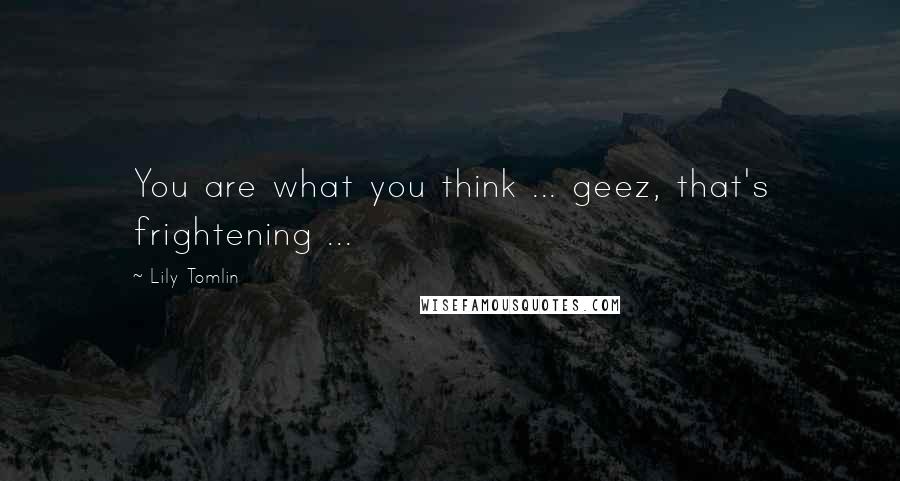 Lily Tomlin Quotes: You are what you think ... geez, that's frightening ...