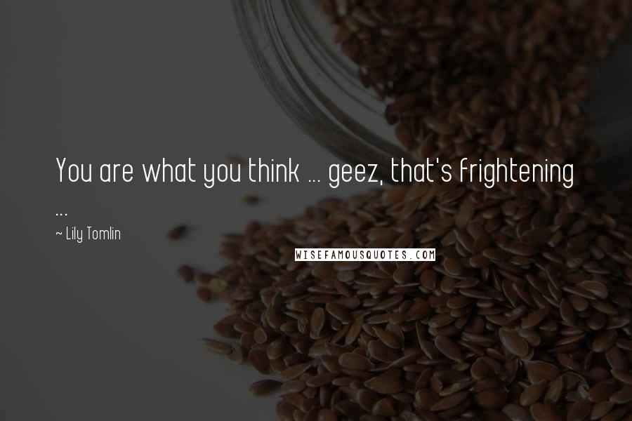 Lily Tomlin Quotes: You are what you think ... geez, that's frightening ...