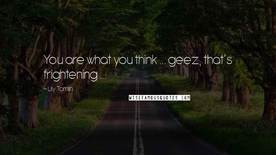 Lily Tomlin Quotes: You are what you think ... geez, that's frightening ...