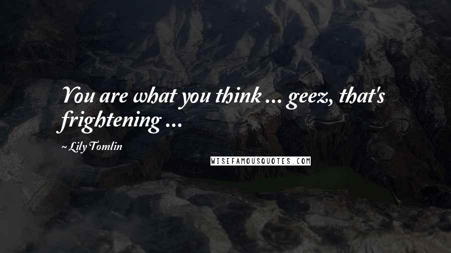 Lily Tomlin Quotes: You are what you think ... geez, that's frightening ...