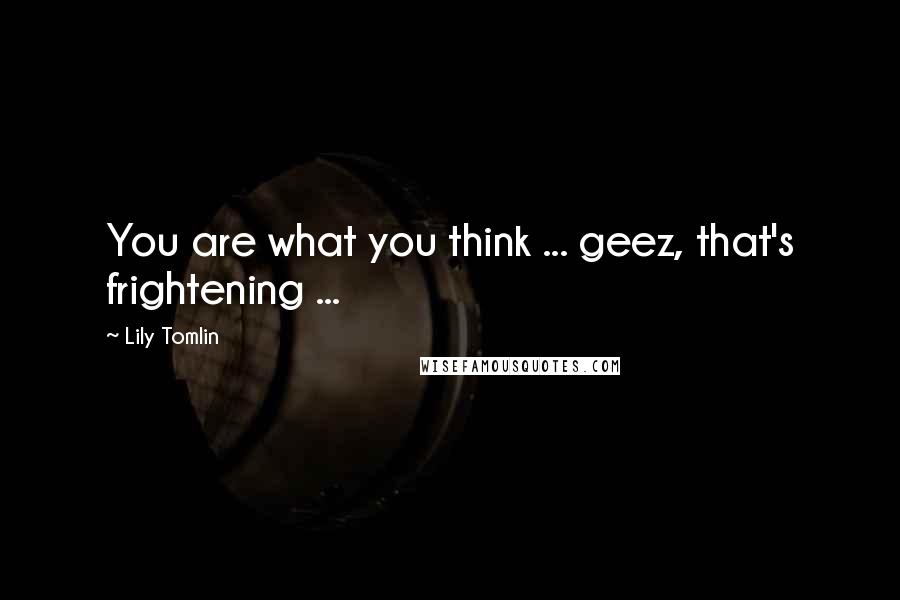 Lily Tomlin Quotes: You are what you think ... geez, that's frightening ...