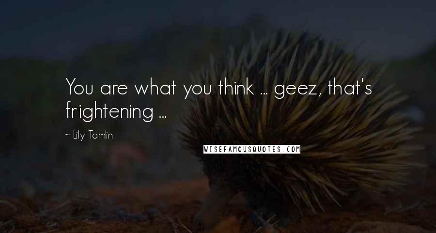 Lily Tomlin Quotes: You are what you think ... geez, that's frightening ...