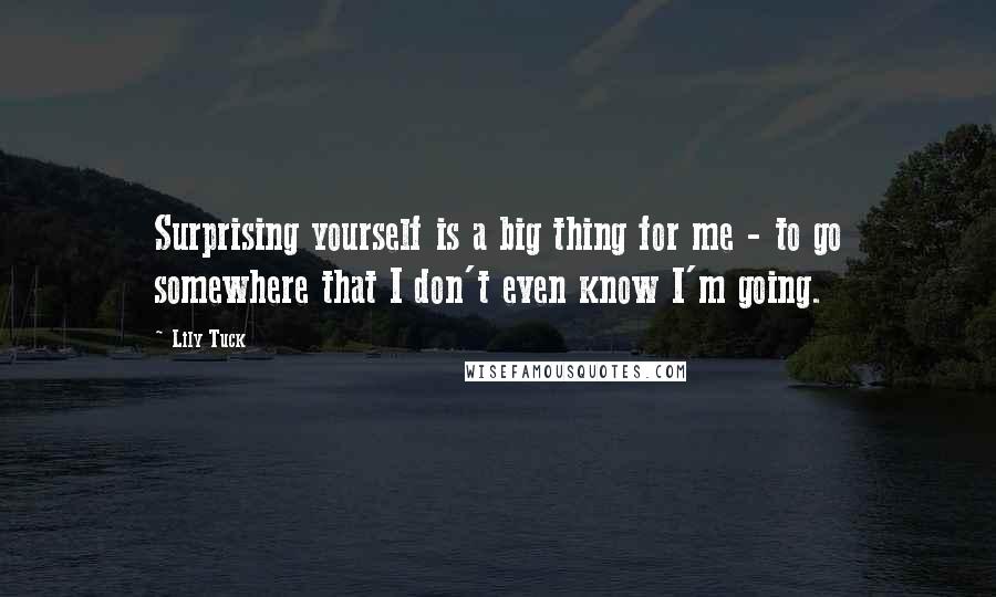 Lily Tuck Quotes: Surprising yourself is a big thing for me - to go somewhere that I don't even know I'm going.
