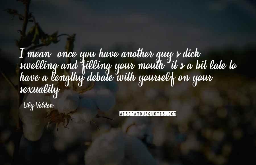 Lily Velden Quotes: I mean, once you have another guy's dick swelling and filling your mouth, it's a bit late to have a lengthy debate with yourself on your sexuality.