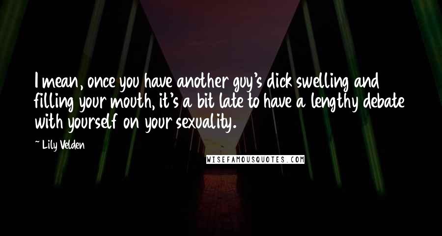 Lily Velden Quotes: I mean, once you have another guy's dick swelling and filling your mouth, it's a bit late to have a lengthy debate with yourself on your sexuality.