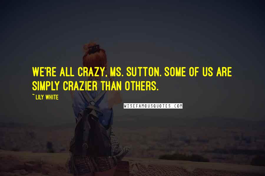 Lily White Quotes: We're all crazy, Ms. Sutton. Some of us are simply crazier than others.