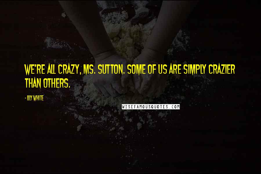 Lily White Quotes: We're all crazy, Ms. Sutton. Some of us are simply crazier than others.