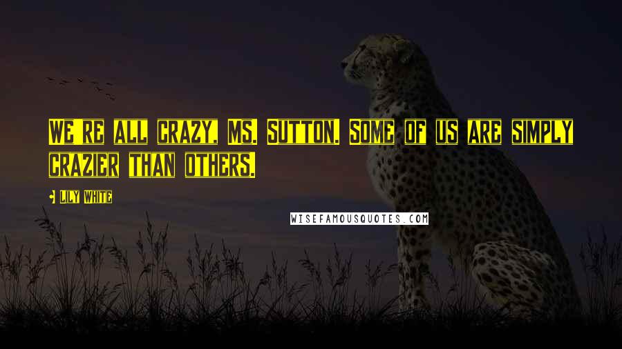 Lily White Quotes: We're all crazy, Ms. Sutton. Some of us are simply crazier than others.