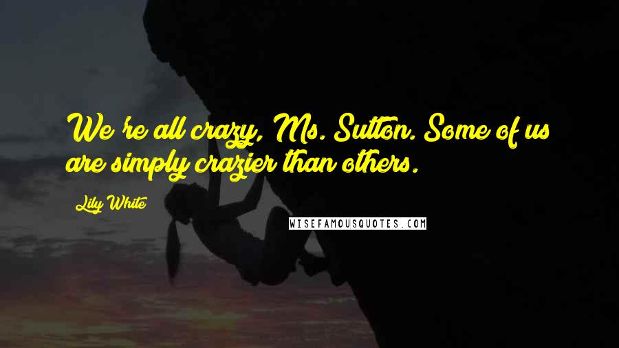 Lily White Quotes: We're all crazy, Ms. Sutton. Some of us are simply crazier than others.