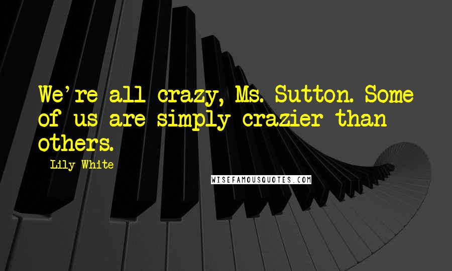 Lily White Quotes: We're all crazy, Ms. Sutton. Some of us are simply crazier than others.