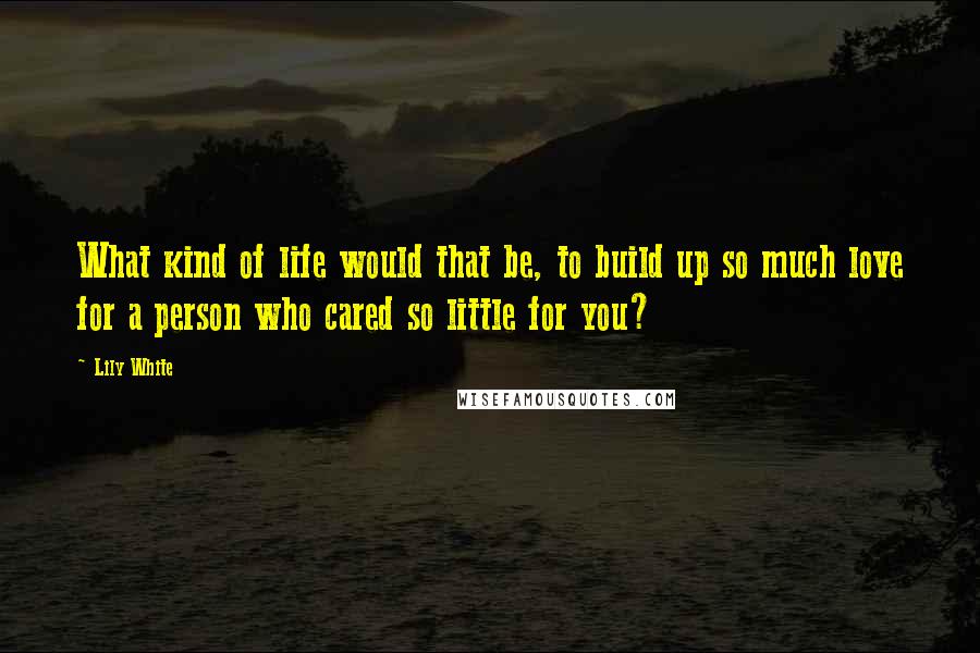 Lily White Quotes: What kind of life would that be, to build up so much love for a person who cared so little for you?