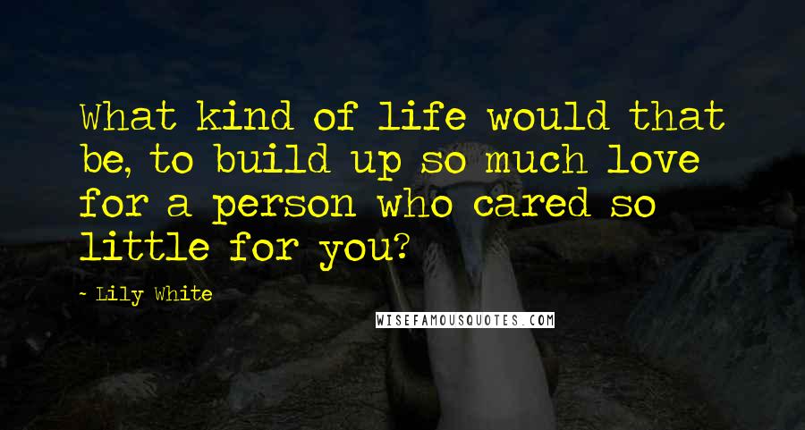 Lily White Quotes: What kind of life would that be, to build up so much love for a person who cared so little for you?