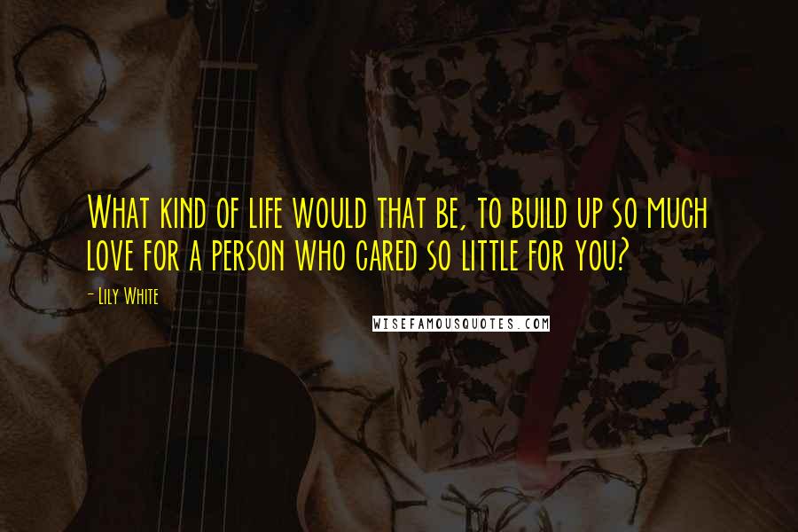 Lily White Quotes: What kind of life would that be, to build up so much love for a person who cared so little for you?