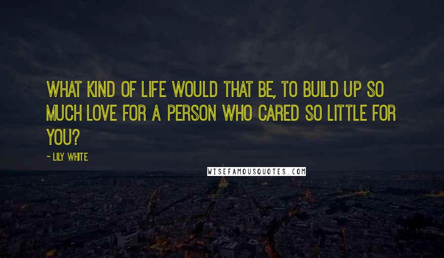 Lily White Quotes: What kind of life would that be, to build up so much love for a person who cared so little for you?