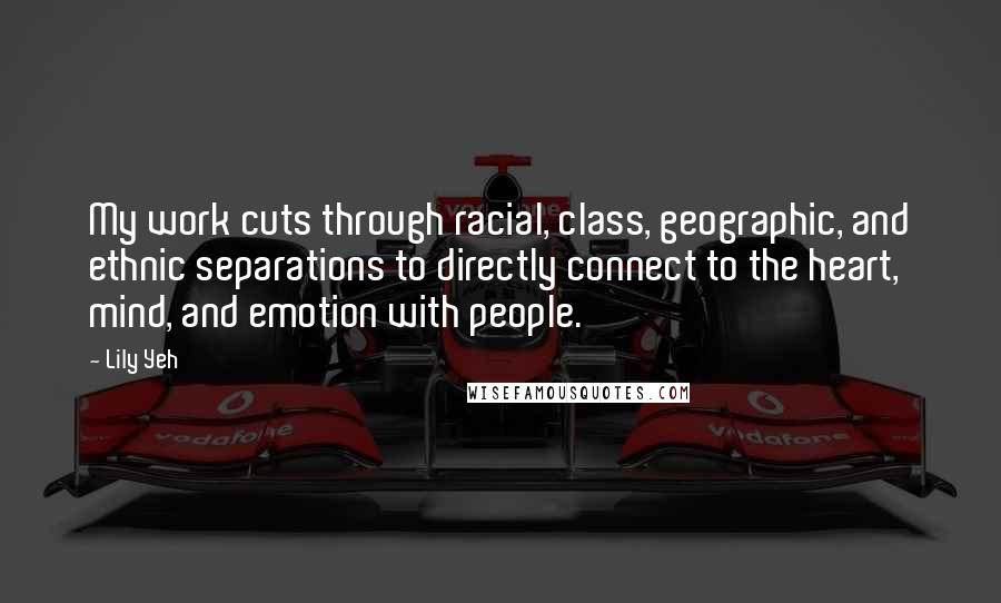 Lily Yeh Quotes: My work cuts through racial, class, geographic, and ethnic separations to directly connect to the heart, mind, and emotion with people.