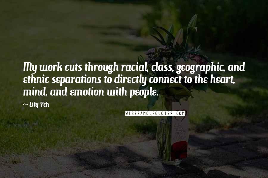 Lily Yeh Quotes: My work cuts through racial, class, geographic, and ethnic separations to directly connect to the heart, mind, and emotion with people.