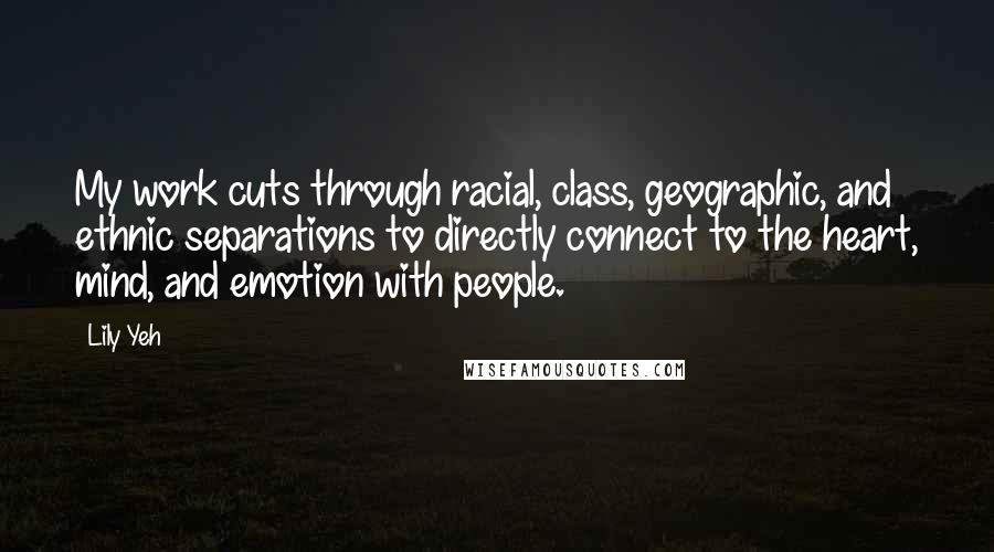 Lily Yeh Quotes: My work cuts through racial, class, geographic, and ethnic separations to directly connect to the heart, mind, and emotion with people.