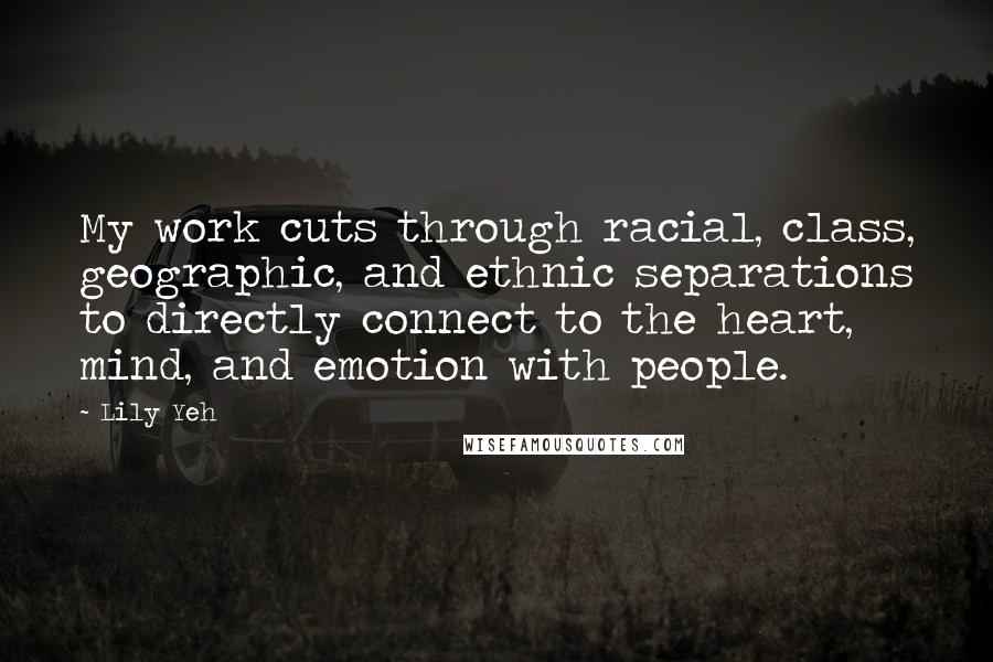 Lily Yeh Quotes: My work cuts through racial, class, geographic, and ethnic separations to directly connect to the heart, mind, and emotion with people.