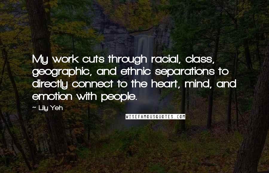 Lily Yeh Quotes: My work cuts through racial, class, geographic, and ethnic separations to directly connect to the heart, mind, and emotion with people.