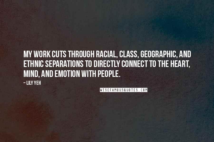 Lily Yeh Quotes: My work cuts through racial, class, geographic, and ethnic separations to directly connect to the heart, mind, and emotion with people.